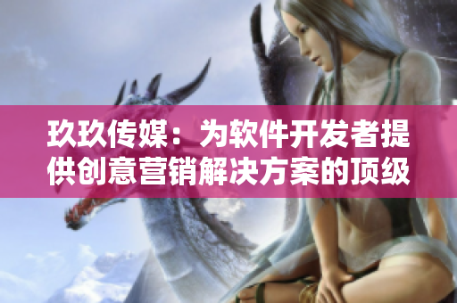 玖玖传媒：为软件开发者提供创意营销解决方案的顶级广告公司