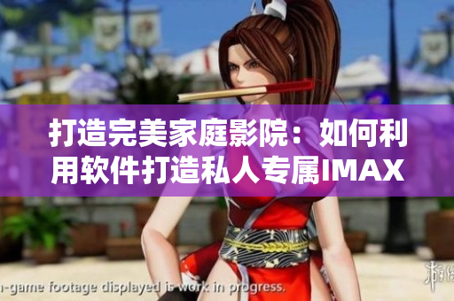 打造完美家庭影院：如何利用软件打造私人专属IMAX级别影院体验？