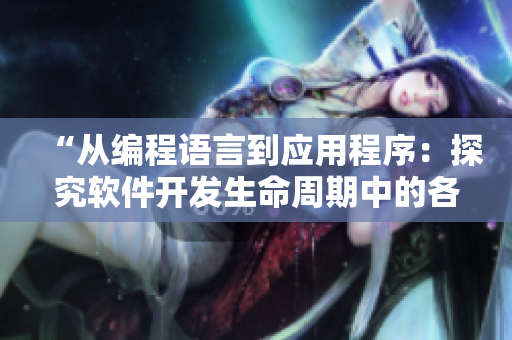 “从编程语言到应用程序：探究软件开发生命周期中的各个阶段”