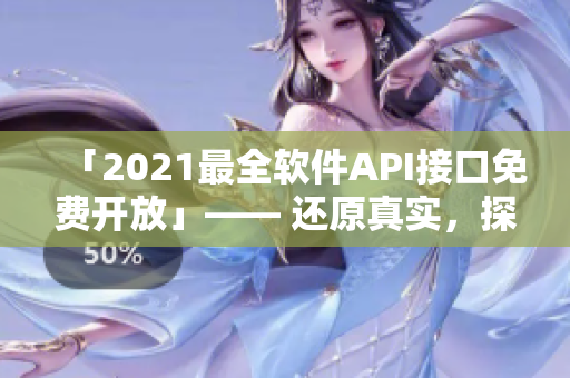 「2021最全软件API接口免费开放」—— 还原真实，探索更多可能性！