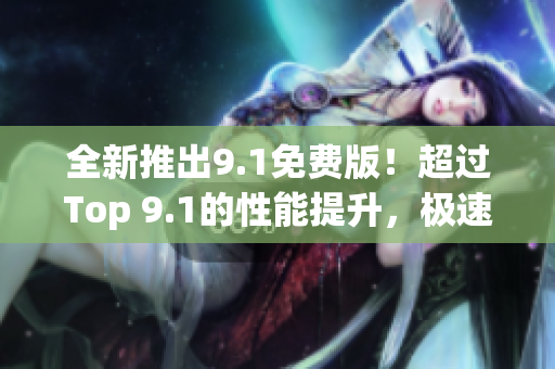 全新推出9.1免费版！超过Top 9.1的性能提升，极速优化软件体验