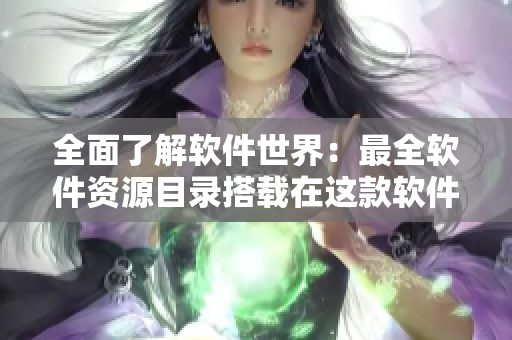 全面了解软件世界：最全软件资源目录搭载在这款软件里！