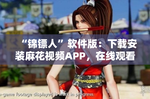 “锦镖人”软件版：下载安装麻花视频APP，在线观看高清电视剧。