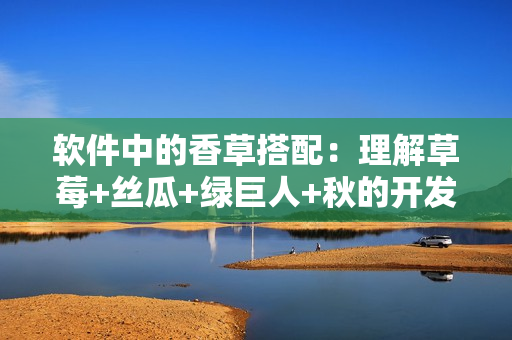 软件中的香草搭配：理解草莓+丝瓜+绿巨人+秋的开发技巧