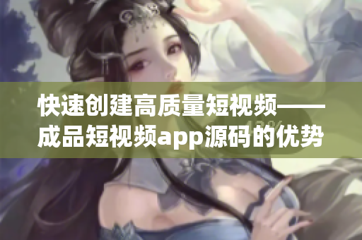快速创建高质量短视频——成品短视频app源码的优势