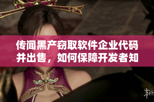 传闻黑产窃取软件企业代码并出售，如何保障开发者知识产权？