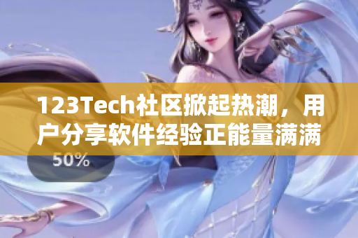 123Tech社区掀起热潮，用户分享软件经验正能量满满