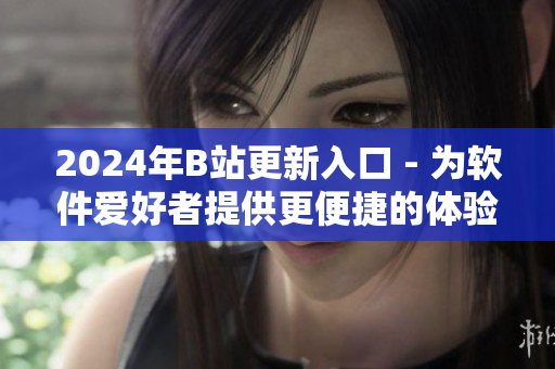 2024年B站更新入口 - 为软件爱好者提供更便捷的体验