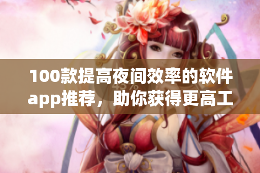 100款提高夜间效率的软件app推荐，助你获得更高工作效能