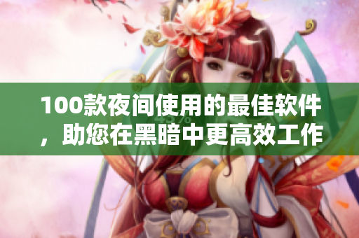 100款夜间使用的最佳软件，助您在黑暗中更高效工作！