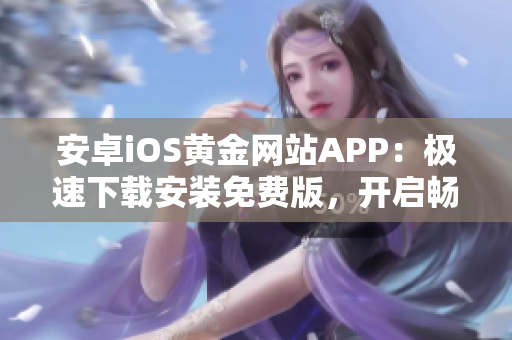 安卓iOS黄金网站APP：极速下载安装免费版，开启畅快交易体验！