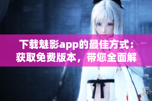 下载魅影app的最佳方式：获取免费版本，带您全面解析软件的功能特色