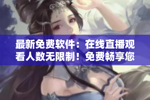 最新免费软件：在线直播观看人数无限制！免费畅享您所爱的软件！