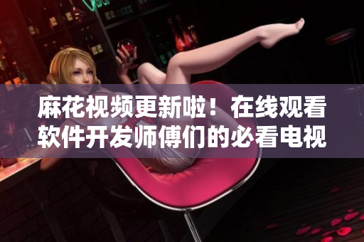 麻花视频更新啦！在线观看软件开发师傅们的必看电视剧锦镖人