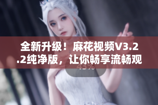 全新升级！麻花视频V3.2.2纯净版，让你畅享流畅观影！