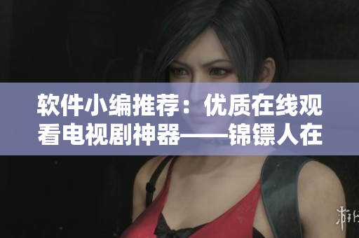 软件小编推荐：优质在线观看电视剧神器——锦镖人在线播放软件
