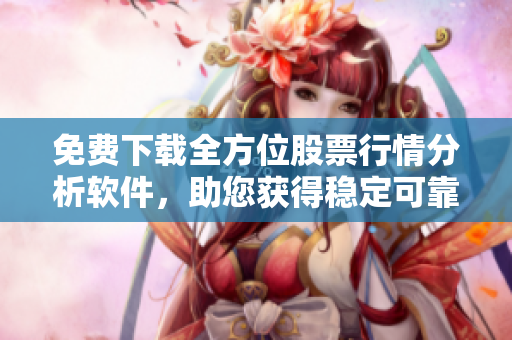 免费下载全方位股票行情分析软件，助您获得稳定可靠的投资收益