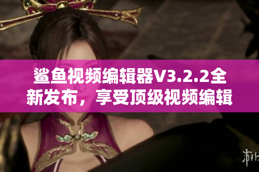 鲨鱼视频编辑器V3.2.2全新发布，享受顶级视频编辑体验！
