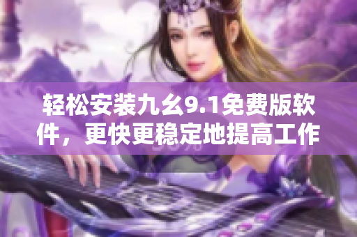 轻松安装九幺9.1免费版软件，更快更稳定地提高工作效率