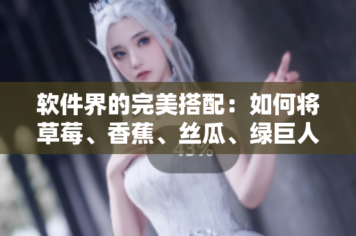 软件界的完美搭配：如何将草莓、香蕉、丝瓜、绿巨人和秋6结合起来