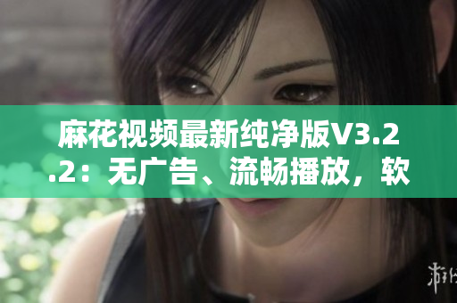 麻花视频最新纯净版V3.2.2：无广告、流畅播放，软件爱好者必备