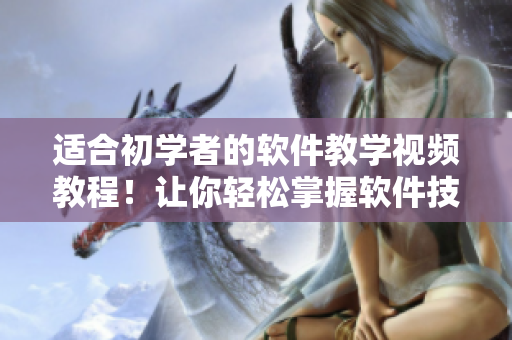 适合初学者的软件教学视频教程！让你轻松掌握软件技能！