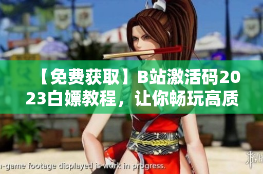 【免费获取】B站激活码2023白嫖教程，让你畅玩高质量软件！