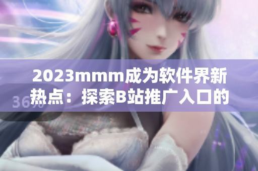 2023mmm成为软件界新热点：探索B站推广入口的AI应用与技术革新