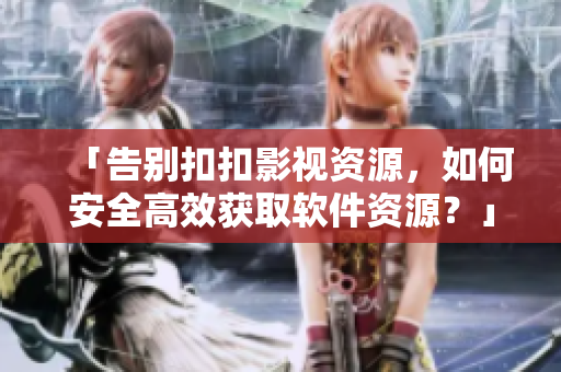 「告别扣扣影视资源，如何安全高效获取软件资源？」