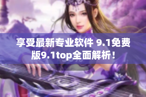 享受最新专业软件 9.1免费版9.1top全面解析！