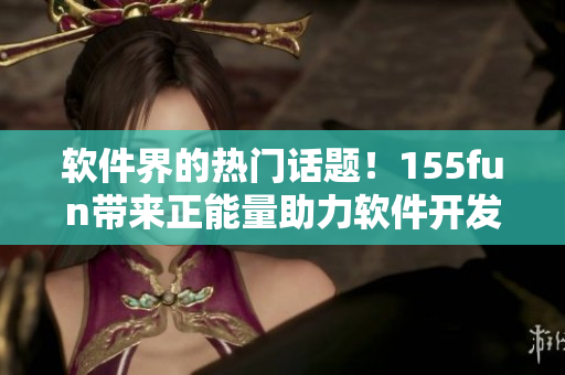 软件界的热门话题！155fun带来正能量助力软件开发者