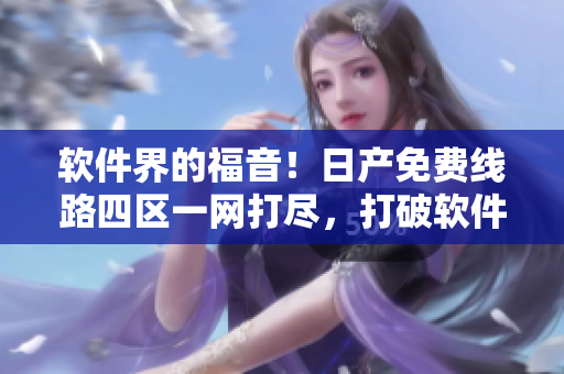 软件界的福音！日产免费线路四区一网打尽，打破软件连接难题