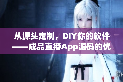 从源头定制，DIY你的软件——成品直播App源码的优势有哪些？