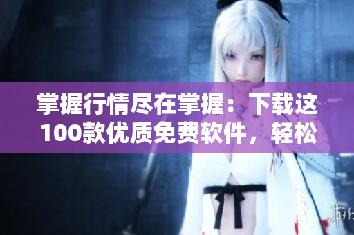 掌握行情尽在掌握：下载这100款优质免费软件，轻松打造高效开发工作