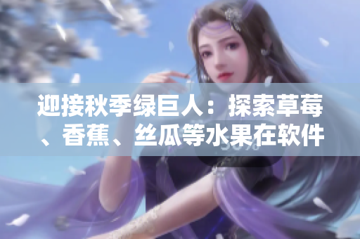 迎接秋季绿巨人：探索草莓、香蕉、丝瓜等水果在软件开发中的应用价值