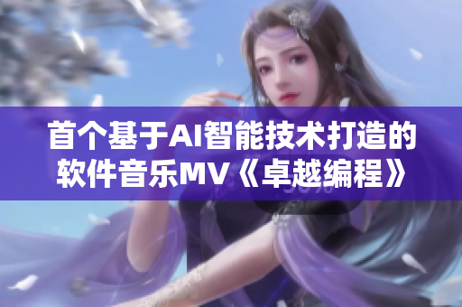 首个基于AI智能技术打造的软件音乐MV《卓越编程》超级震撼！