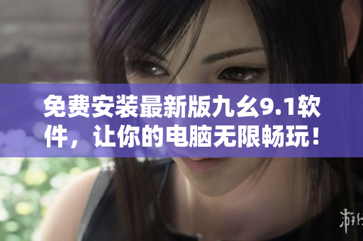 免费安装最新版九幺9.1软件，让你的电脑无限畅玩！