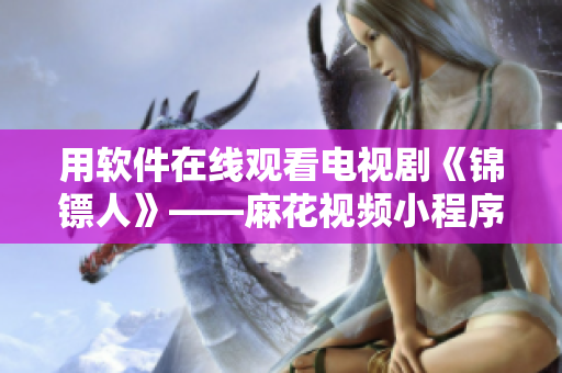 用软件在线观看电视剧《锦镖人》——麻花视频小程序详细介绍