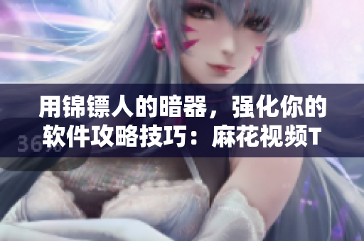 用锦镖人的暗器，强化你的软件攻略技巧：麻花视频TV剧在线观看