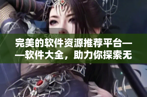 完美的软件资源推荐平台——软件大全，助力你探索无限可能！