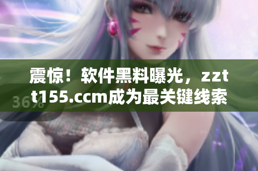 震惊！软件黑料曝光，zztt155.ccm成为最关键线索