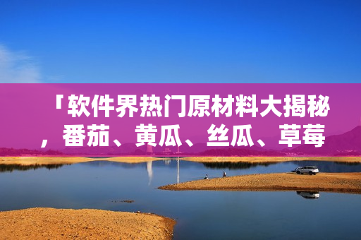 「软件界热门原材料大揭秘，番茄、黄瓜、丝瓜、草莓、秋葵应用盘点」