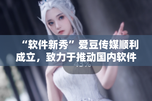 “软件新秀”爱豆传媒顺利成立，致力于推动国内软件行业发展