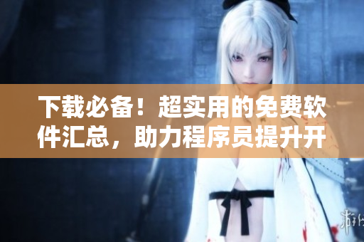下载必备！超实用的免费软件汇总，助力程序员提升开发效率