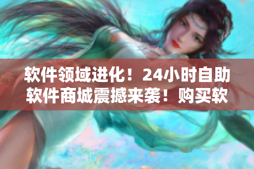 软件领域进化！24小时自助软件商城震撼来袭！购买软件从未如此方便与快捷！