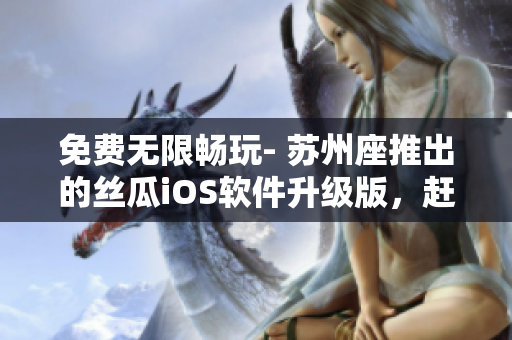 免费无限畅玩- 苏州座推出的丝瓜iOS软件升级版，赶紧下载体验吧！