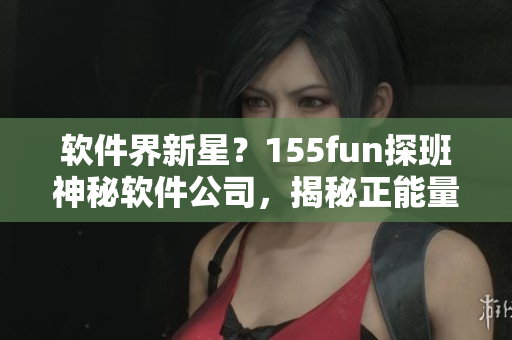 软件界新星？155fun探班神秘软件公司，揭秘正能量研发团队