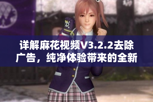 详解麻花视频V3.2.2去除广告，纯净体验带来的全新观感！