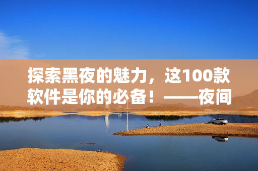 探索黑夜的魅力，这100款软件是你的必备！——夜间应用推荐
