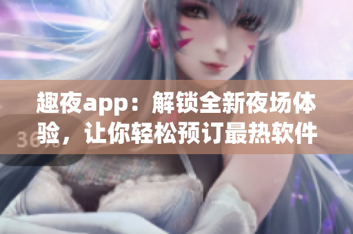 趣夜app：解锁全新夜场体验，让你轻松预订最热软件推荐的派对活动